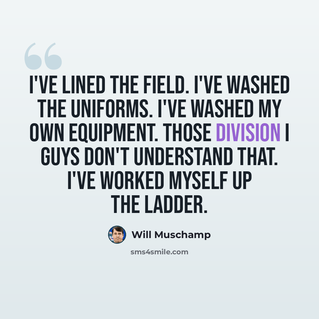 “I've lined the field. I've washed the uniforms. I've washed my own equipment. Those Division I guys don't understand that. I've worked myself up the ladder.” quote by Will Muschamp