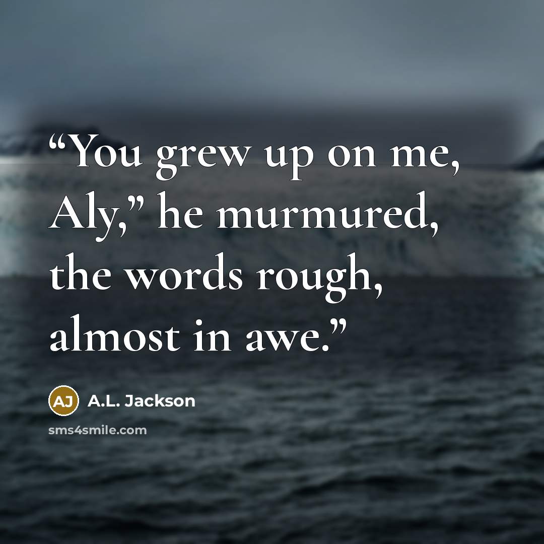 “You grew up on me, Aly,” he murmured, the words rough, almost in awe.” quote by A.L. Jackson
