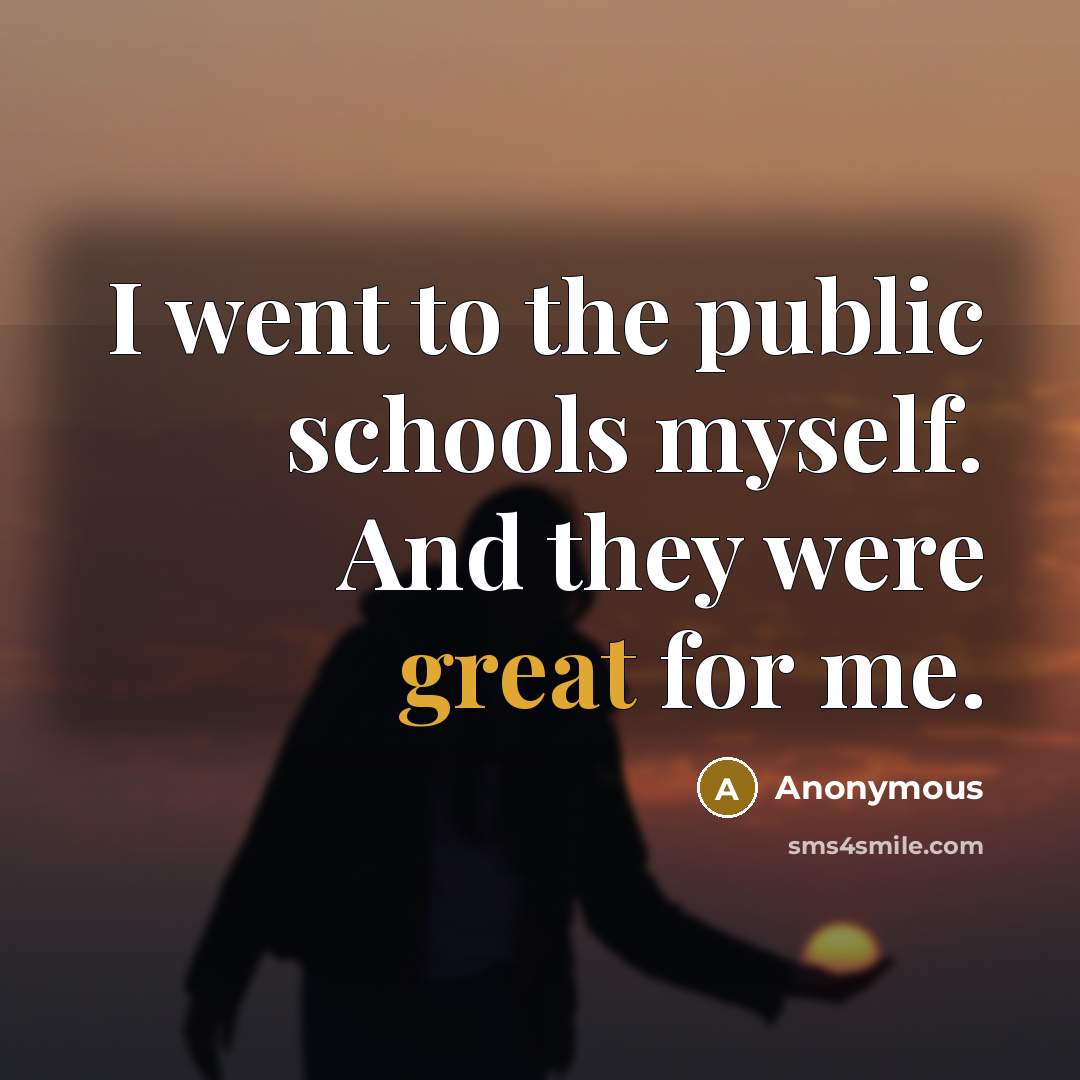 “I went to the public schools myself. And they were great for me.” quote by Anonymous