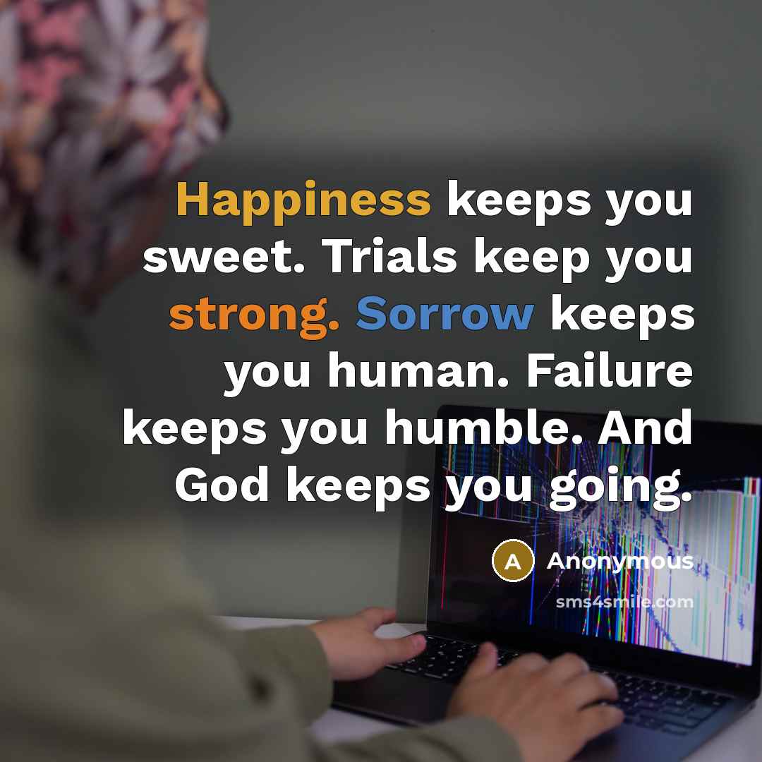 “Happiness keeps you sweet. Trials keep you strong. Sorrow keeps you human. Failure keeps you humble. And God keeps you going.” quote by Anonymous