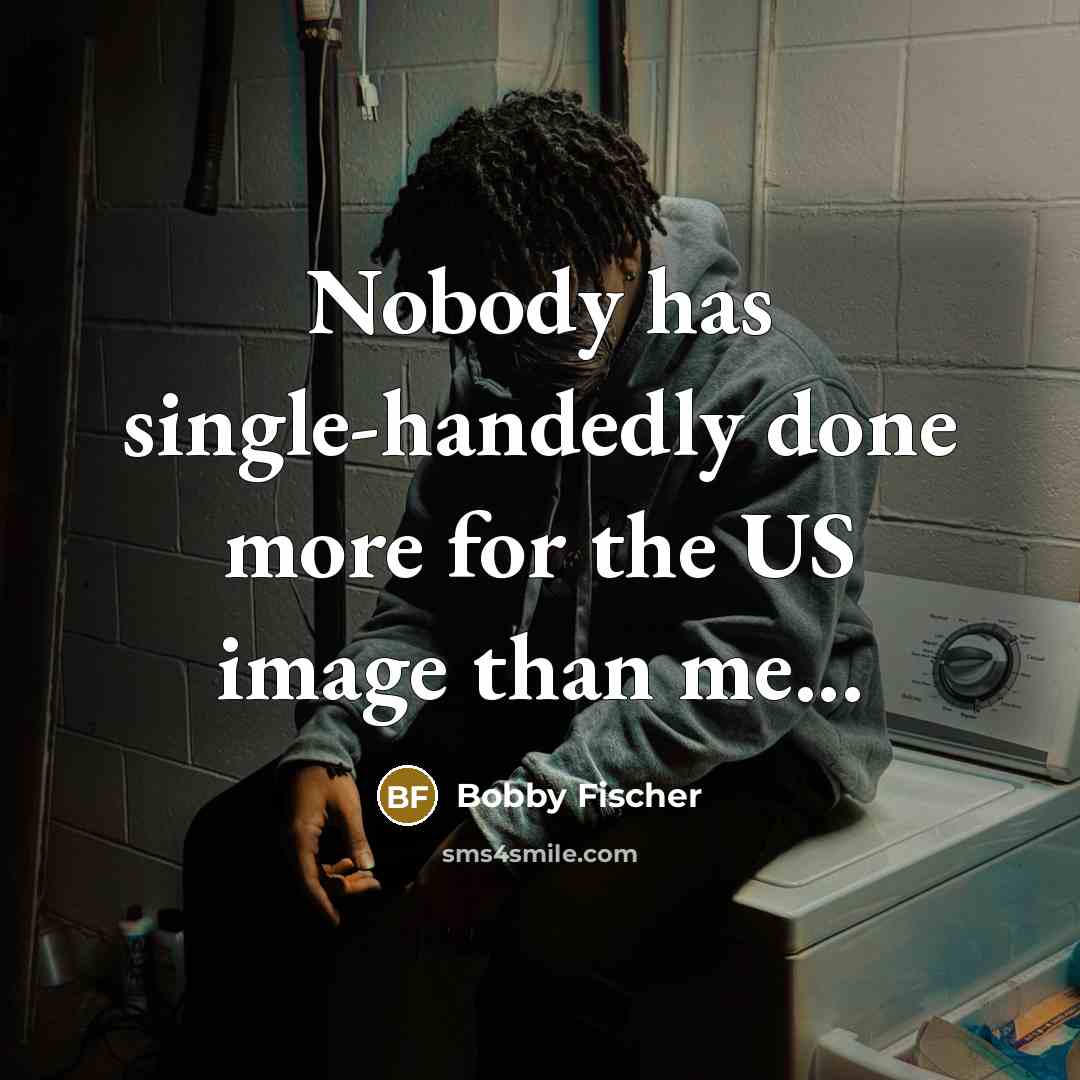 “Nobody has single-handedly done more for the US image than me...” quote by Bobby Fischer
