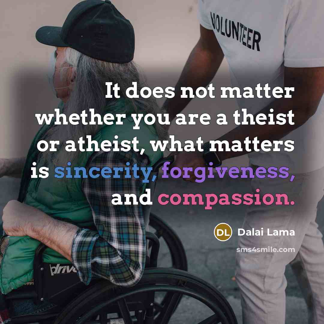 “It does not matter whether you are a theist or atheist, what matters is sincerity, forgiveness, and compassion.” quote by Dalai Lama