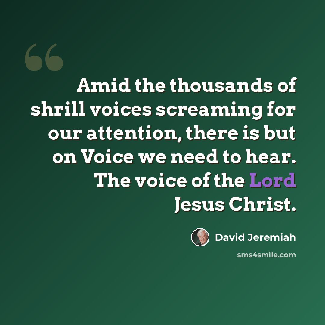 “Amid the thousands of shrill voices screaming for our attention, there is but on Voice we need to hear. The voice of the Lord Jesus Christ.” quote by David Jeremiah