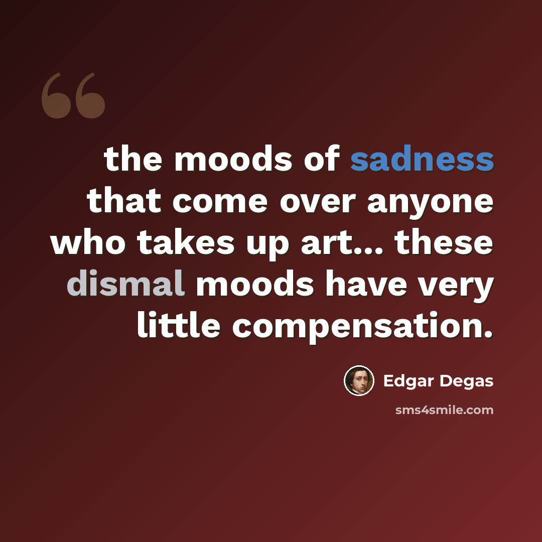 “the moods of sadness that come over anyone who takes up art... these dismal moods have very little compensation.” quote by Edgar Degas