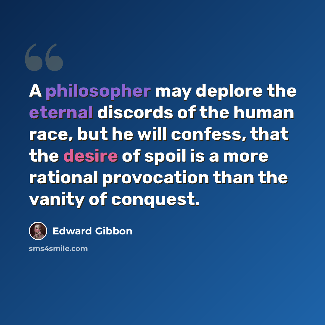 “A philosopher may deplore the eternal discords of the human race, but he will confess, that the desire of spoil is a more rational provocation than the vanity of conquest.” quote by Edward Gibbon