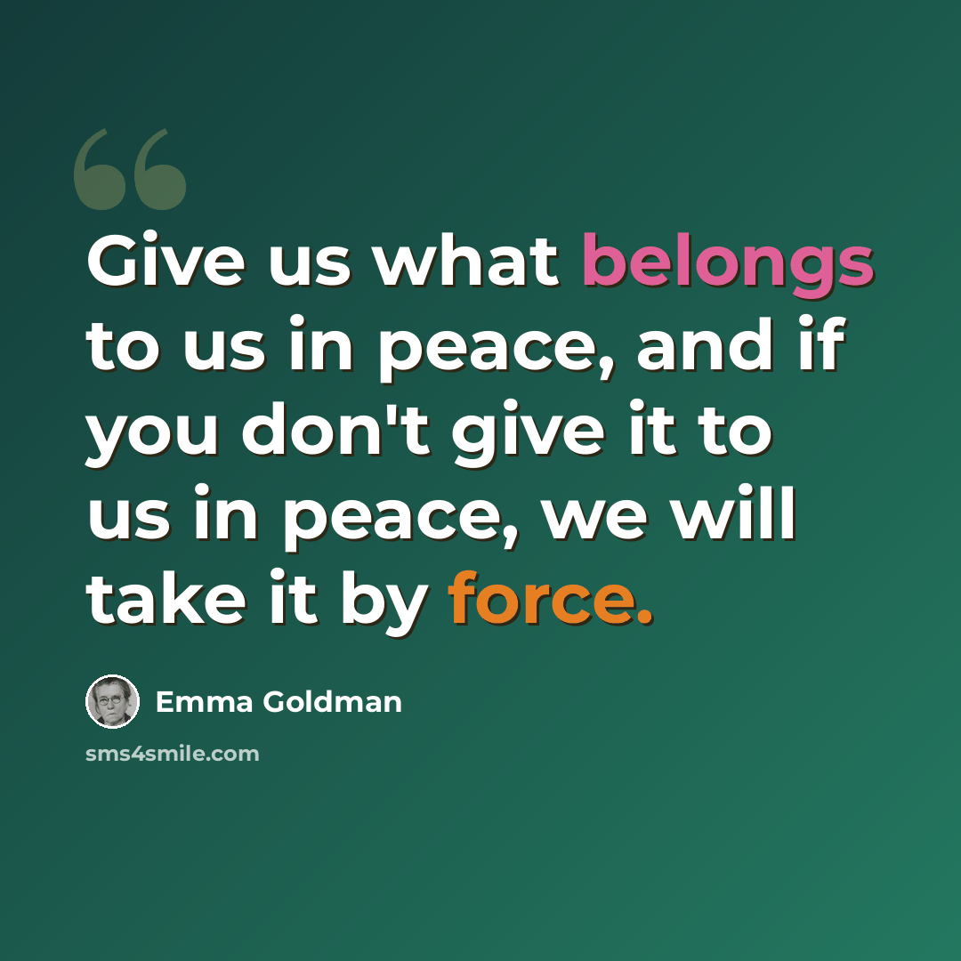 “Give us what belongs to us in peace, and if you don't give it to us in peace, we will take it by force.” quote by Emma Goldman