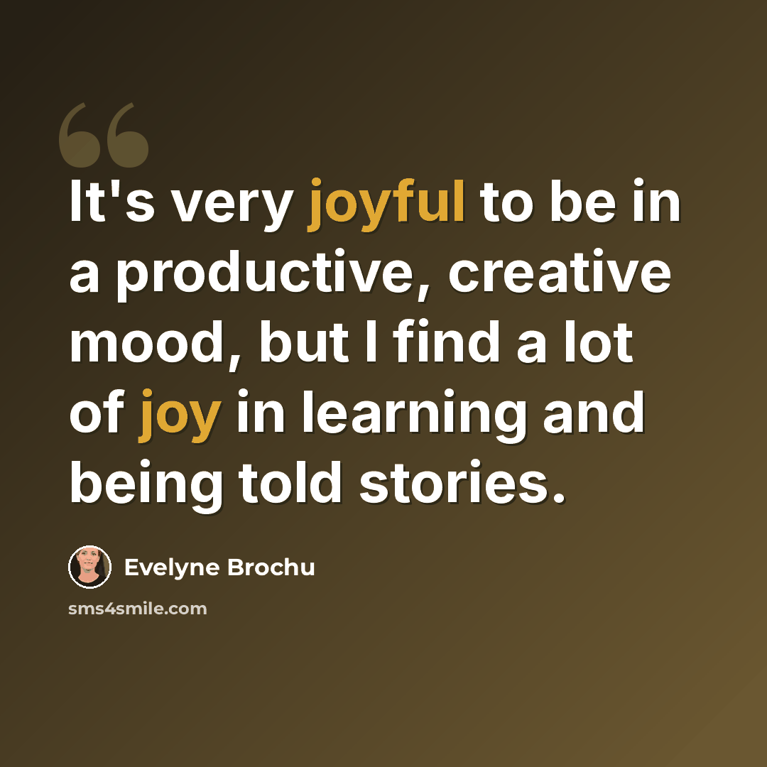 “It's very joyful to be in a productive, creative mood, but I find a lot of joy in learning and being told stories.” quote by Evelyne Brochu