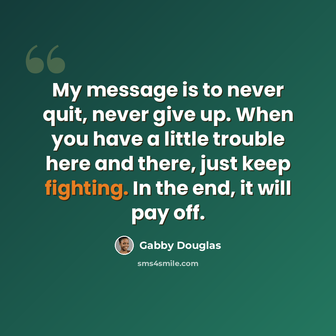 “My message is to never quit, never give up. When you have a little trouble here and there, just keep fighting. In the end, it will pay off.” quote by Gabby Douglas