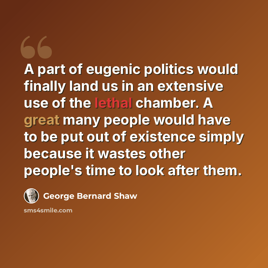 “A part of eugenic politics would finally land us in an extensive use of the lethal chamber. A great many people would have to be put out of existence simply because it wastes other people's time to look after them.” quote by George Bernard Shaw