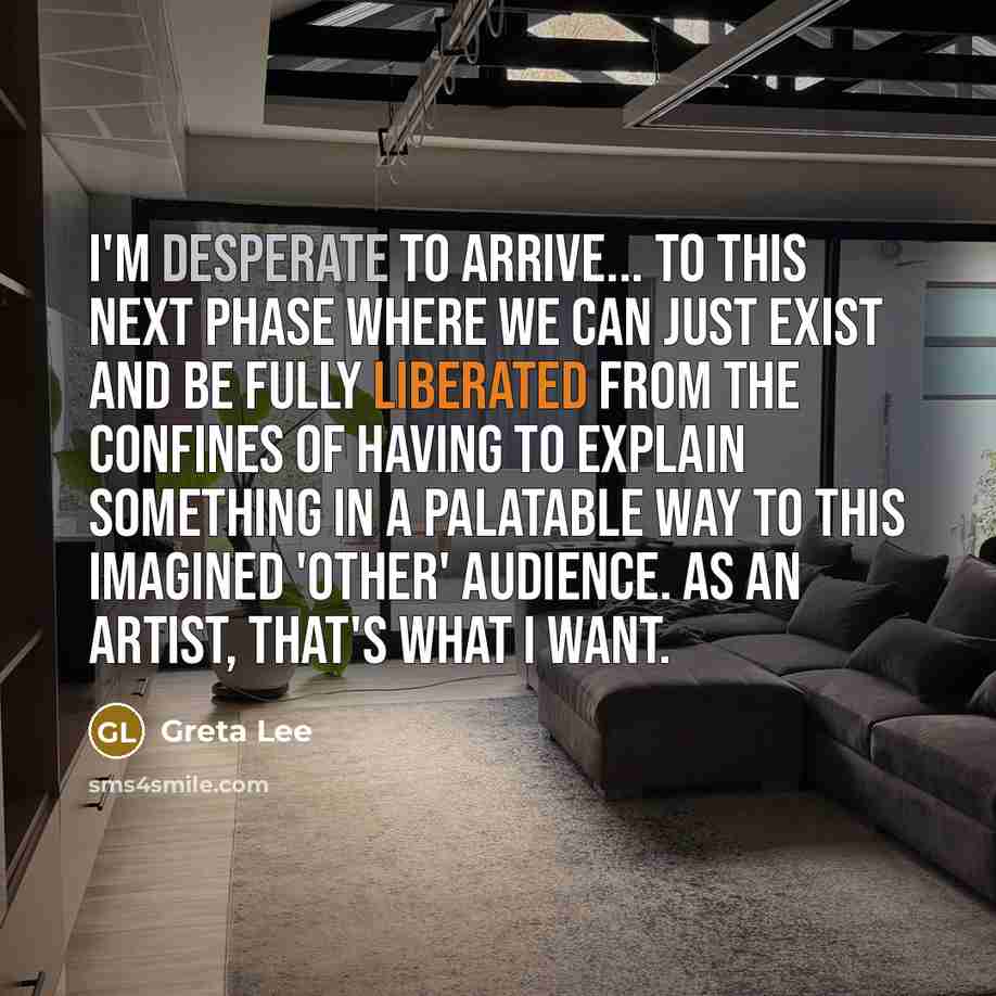 “I'm desperate to arrive... to this next phase where we can just exist and be fully liberated from the confines of having to explain something in a palatable way to this imagined 'other' audience. As an artist, that's what I want.” quote by Greta Lee