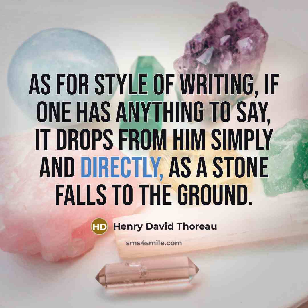 “As for style of writing, if one has anything to say, it drops from him simply and directly, as a stone falls to the ground.” quote by Henry David Thoreau