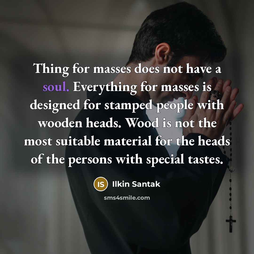 “Thing for masses does not have a soul. Everything for masses is designed for stamped people with wooden heads. Wood is not the most suitable material for the heads of the persons with special tastes.” quote by Ilkin Santak