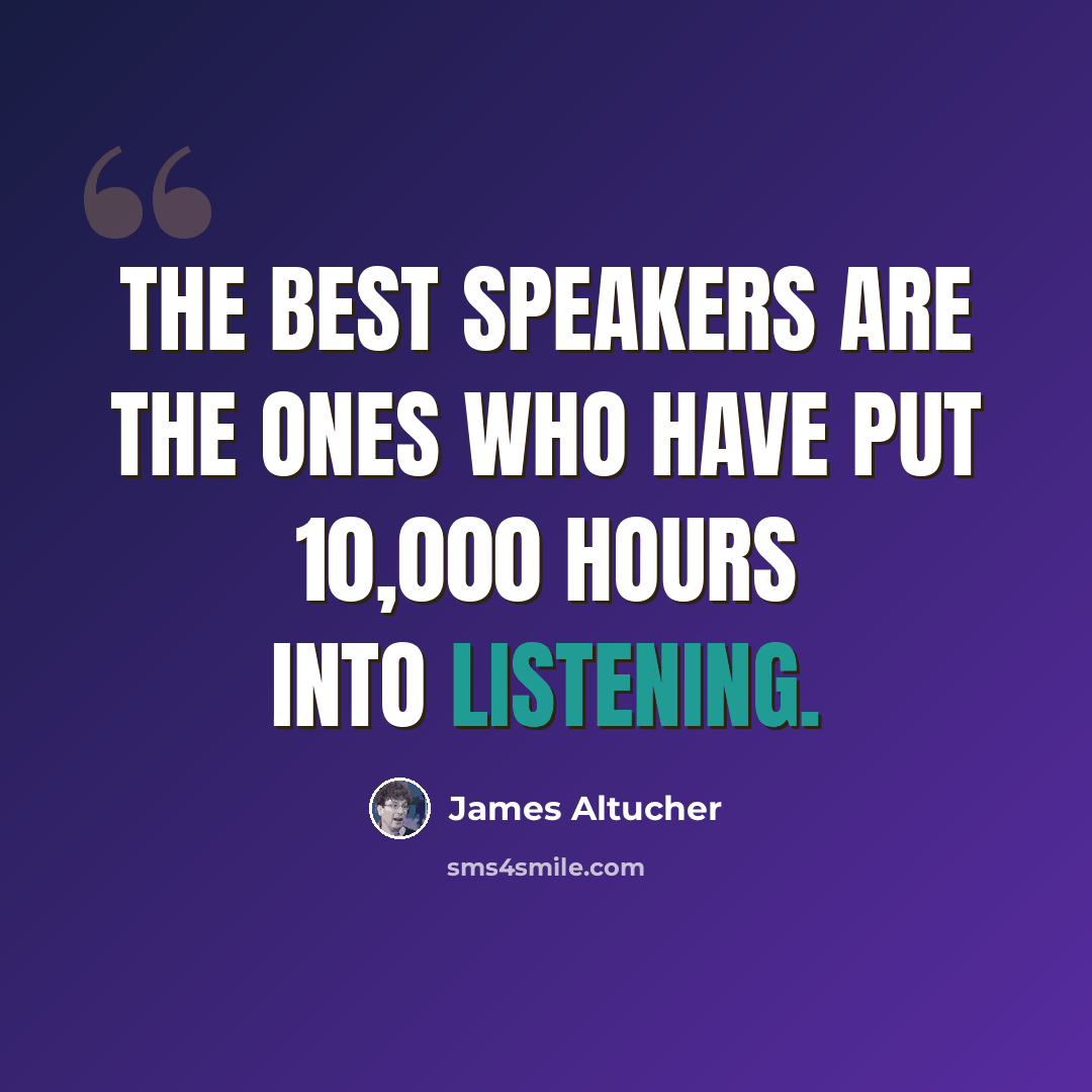 “The best speakers are the ones who have put 10,000 hours into listening.” quote by James Altucher