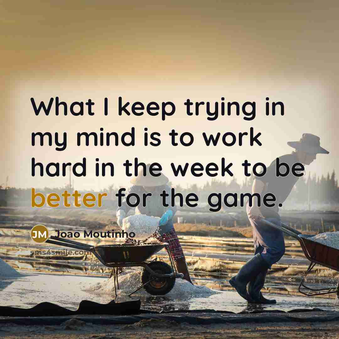 “What I keep trying in my mind is to work hard in the week to be better for the game.” quote by Joao Moutinho