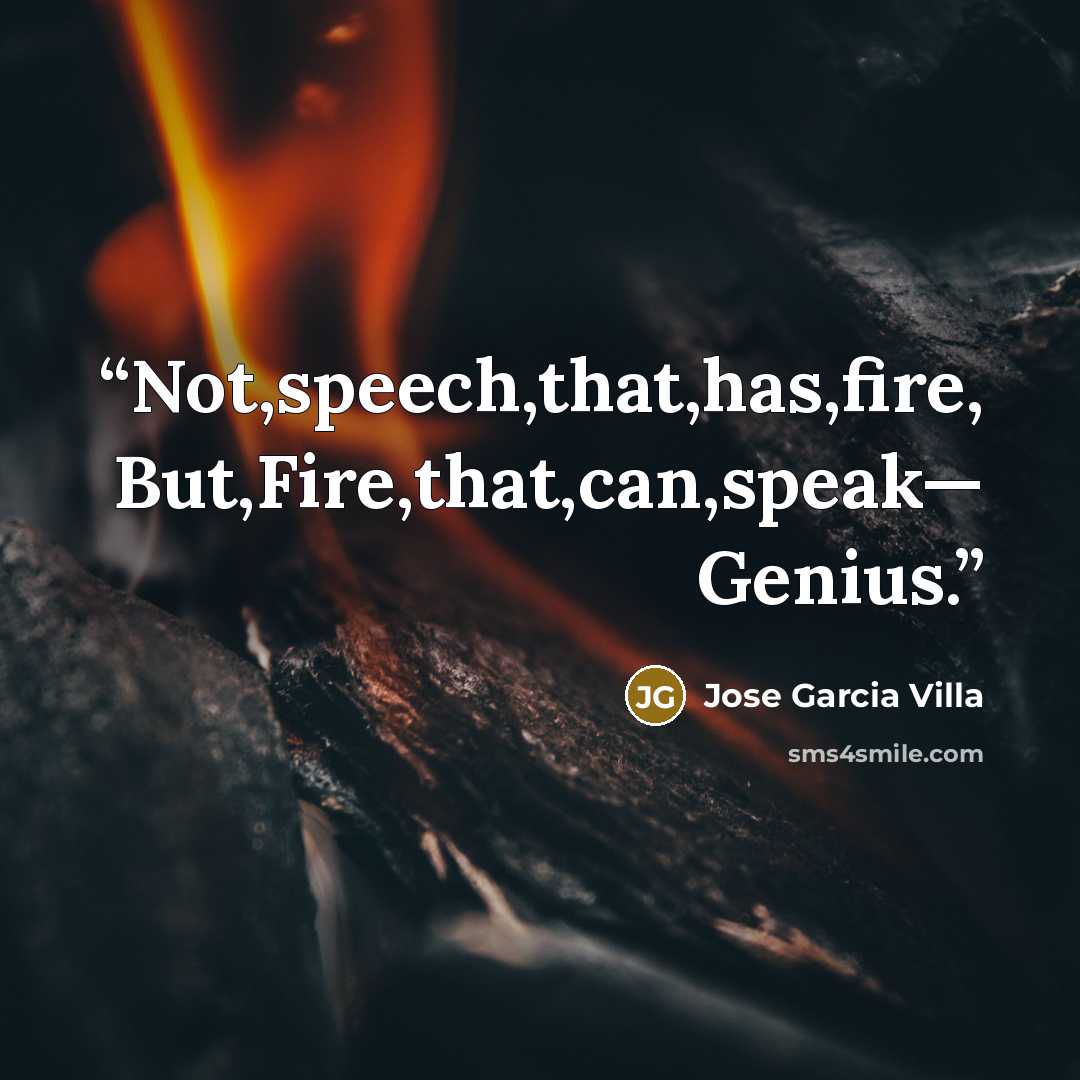 “Not,speech,that,has,fire, But,Fire,that,can,speak— Genius.” quote by Jose Garcia Villa