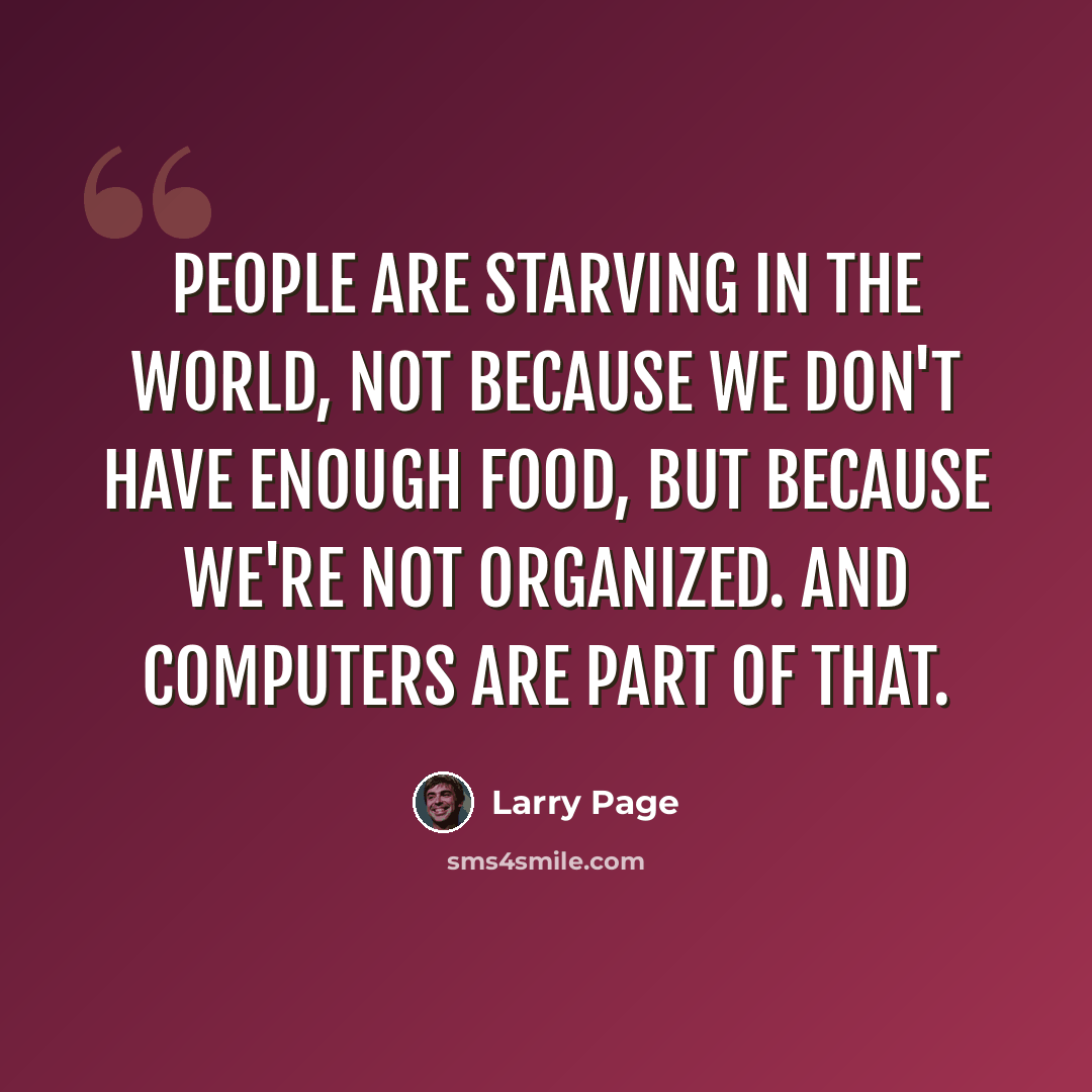 “People are starving in the world, not because we don't have enough food, but because we're not organized. And computers are part of that.” quote by Larry Page