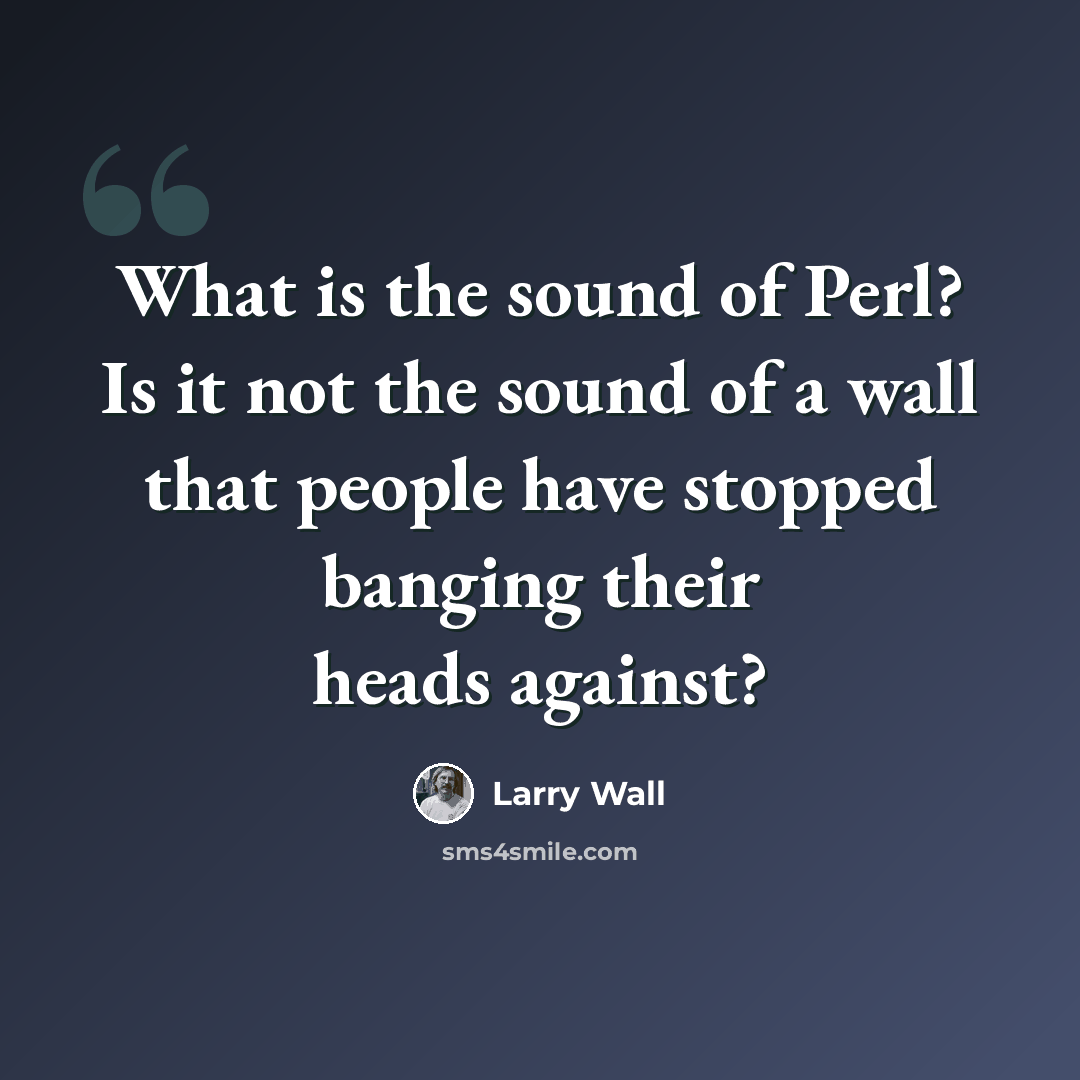“What is the sound of Perl? Is it not the sound of a wall that people have stopped banging their heads against?” quote by Larry Wall