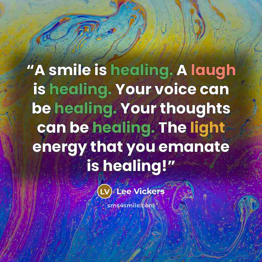 “A smile is healing. A laugh is healing. Your voice can be healing. Your thoughts can be healing. The light energy that you emanate is healing!” quote by Lee Vickers