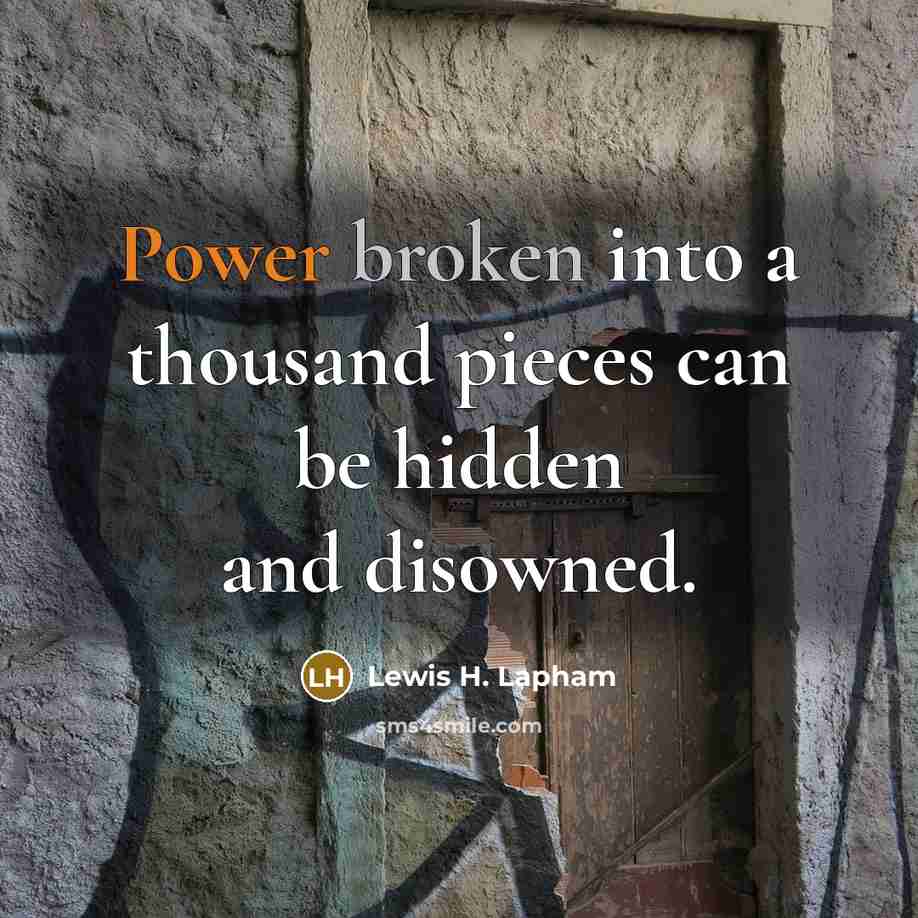 “Power broken into a thousand pieces can be hidden and disowned.” quote by Lewis H. Lapham