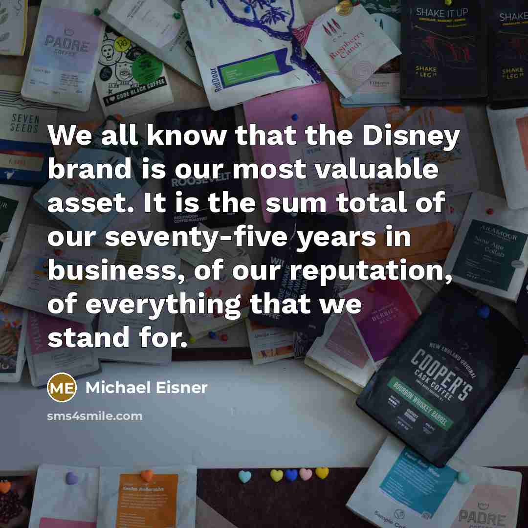 “We all know that the Disney brand is our most valuable asset. It is the sum total of our seventy-five years in business, of our reputation, of everything that we stand for.” quote by Michael Eisner
