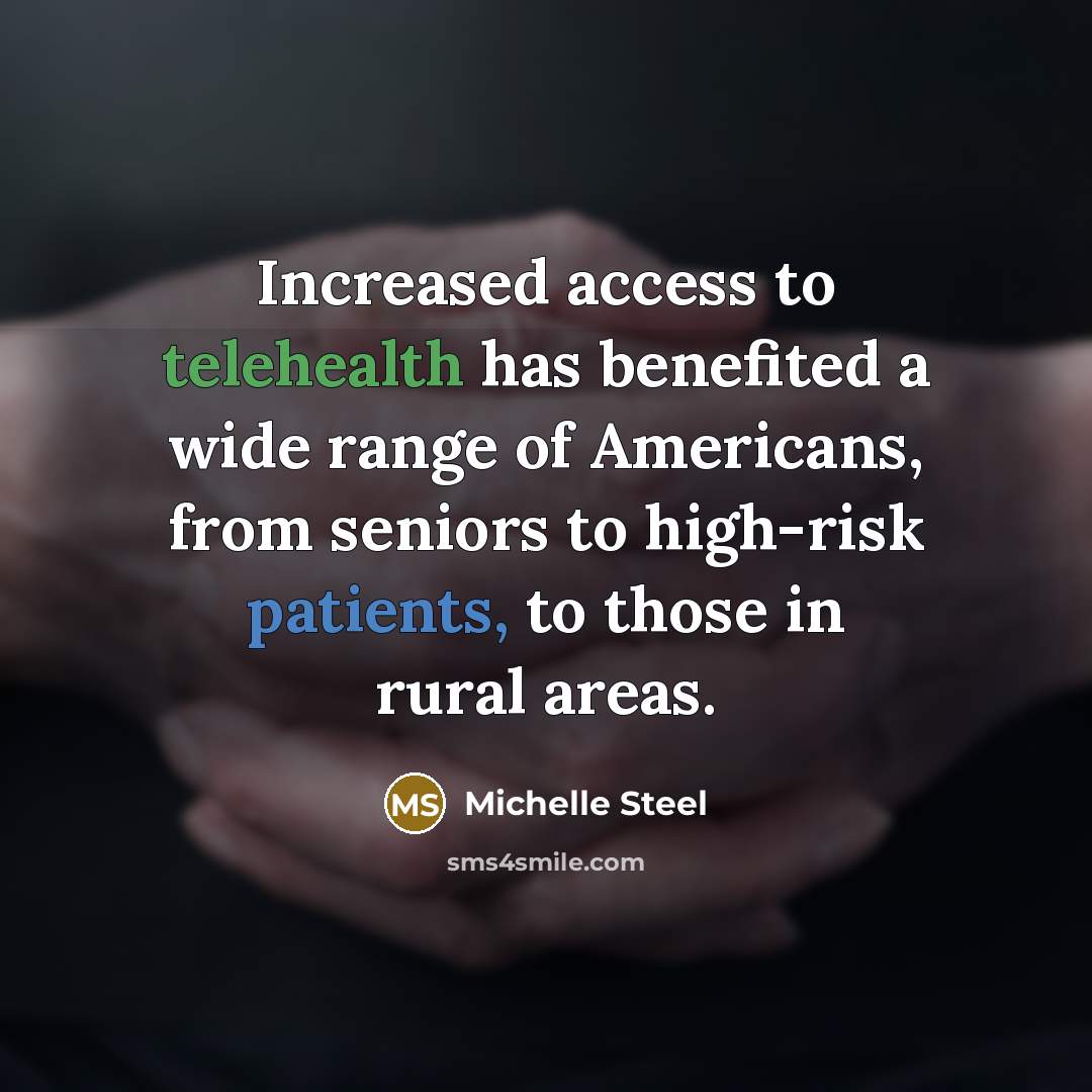 “Increased access to telehealth has benefited a wide range of Americans, from seniors to high-risk patients, to those in rural areas.” quote by Michelle Steel