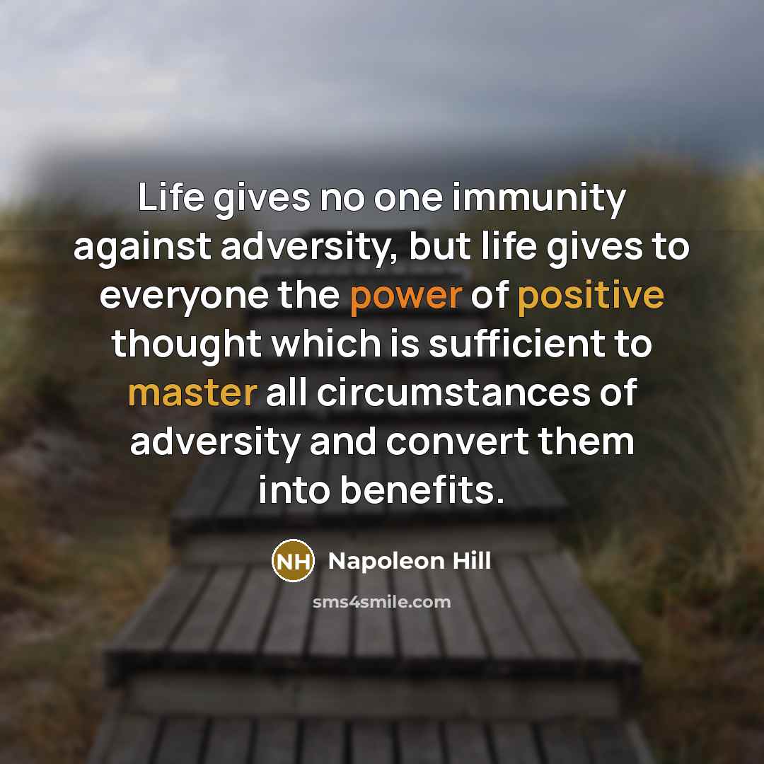 “Life gives no one immunity against adversity, but life gives to everyone the power of positive thought which is sufficient to master all circumstances of adversity and convert them into benefits.” quote by Napoleon Hill