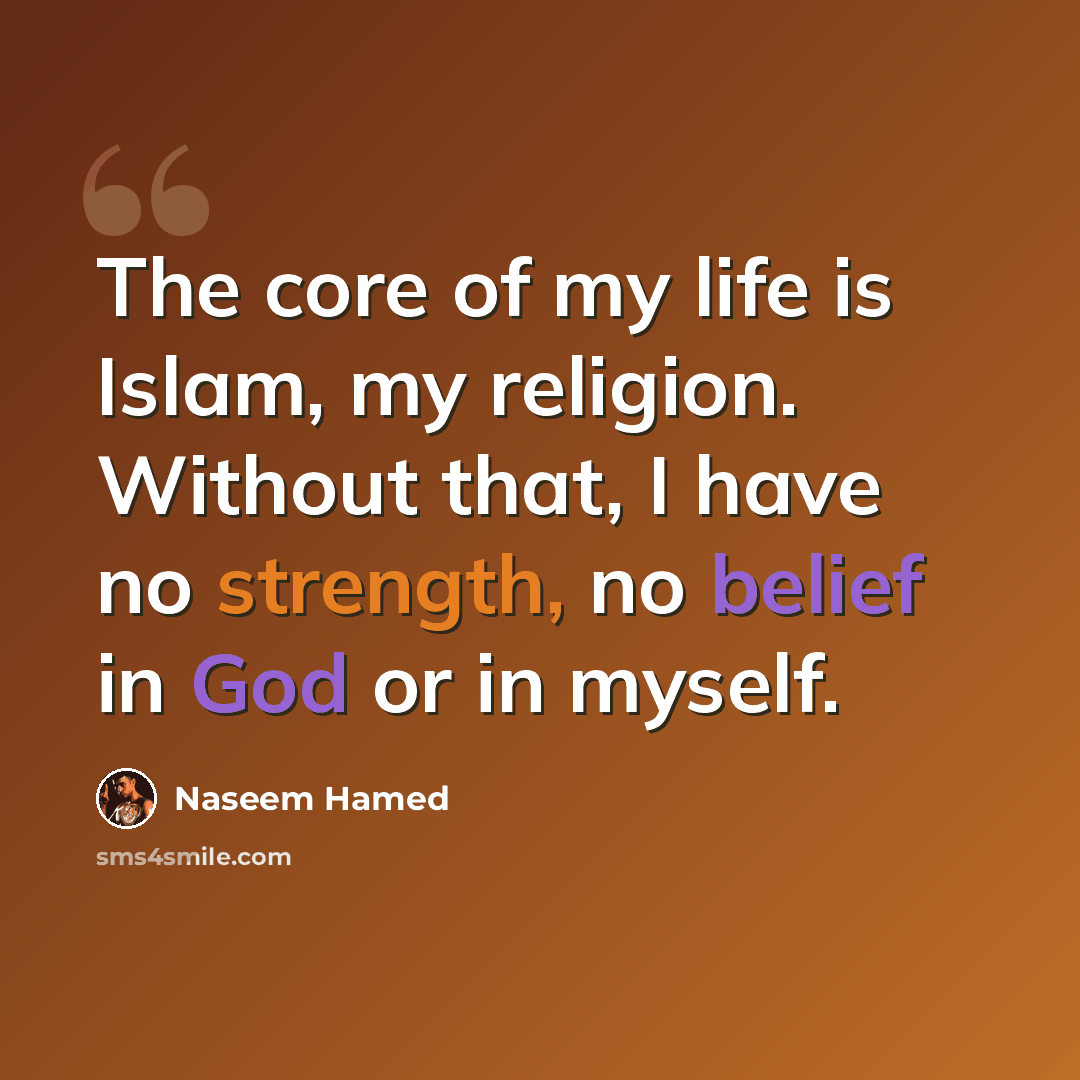 “The core of my life is Islam, my religion. Without that, I have no strength, no belief in God or in myself.” quote by Naseem Hamed