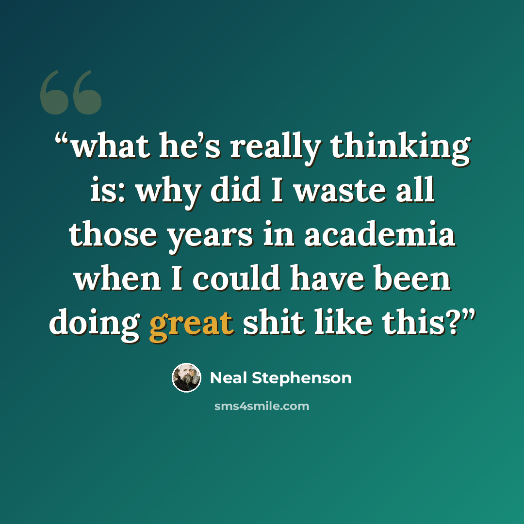 “what he’s really thinking is: why did I waste all those years in academia when I could have been doing great shit like this?” quote by Neal Stephenson