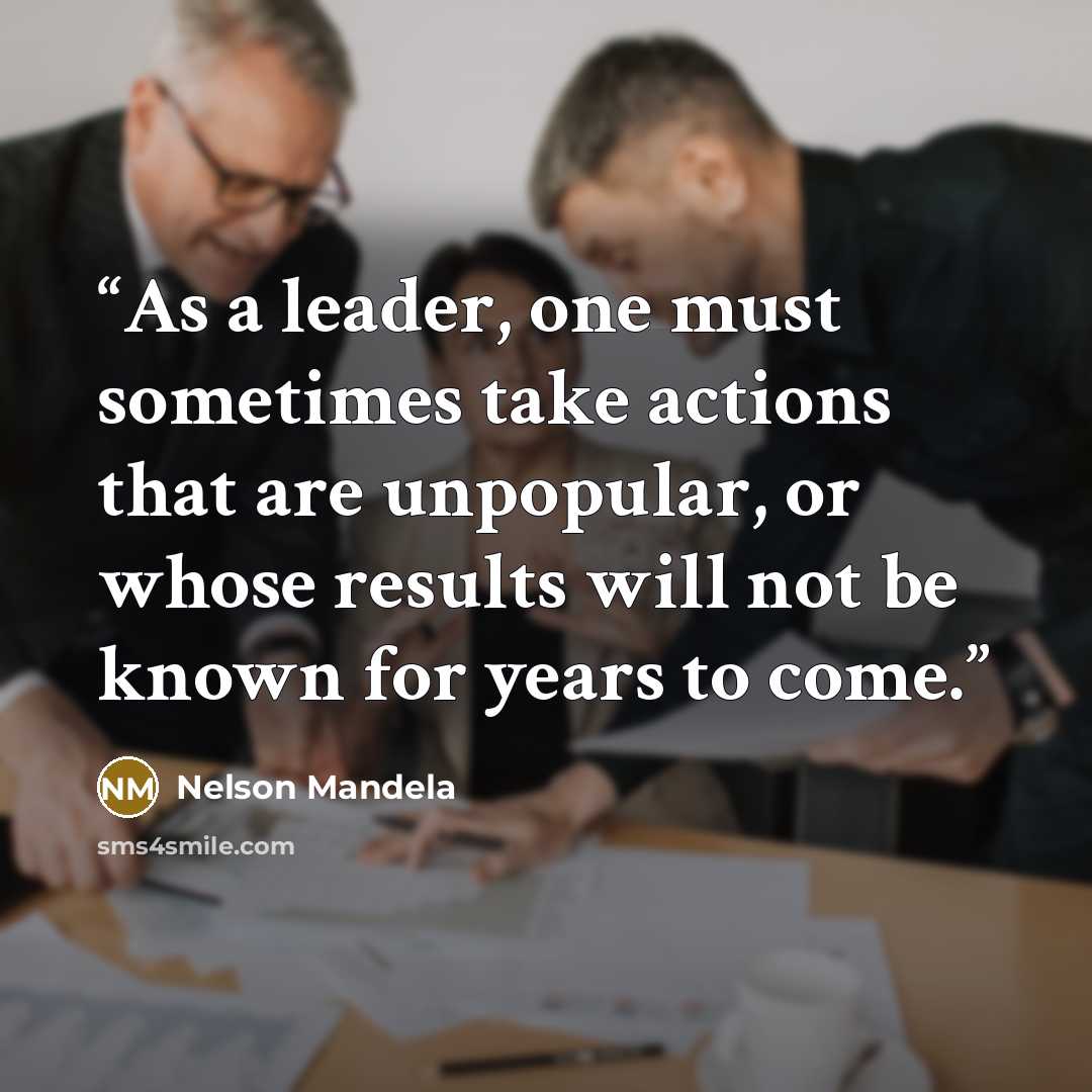 “As a leader, one must sometimes take actions that are unpopular, or whose results will not be known for years to come.” quote by Nelson Mandela