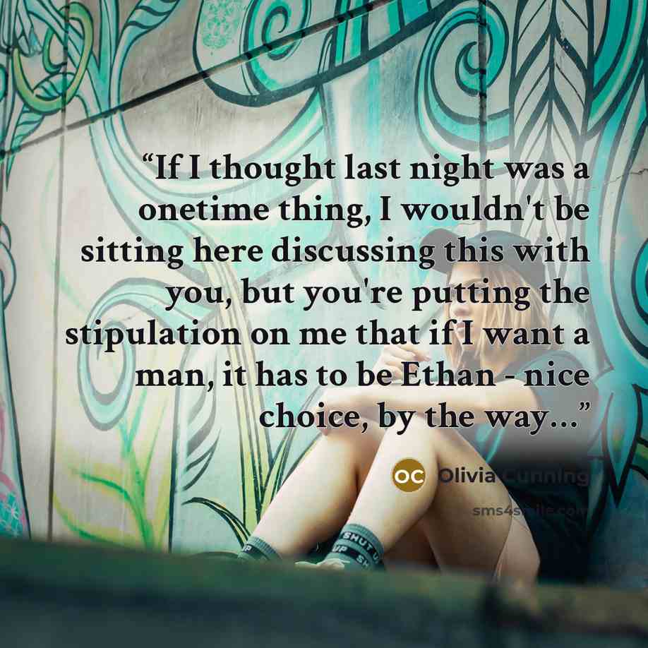 “If I thought last night was a onetime thing, I wouldn't be sitting here discussing this with you, but you're putting the stipulation on me that if I want a man, it has to be Ethan - nice choice, by the way…” quote by Olivia Cunning
