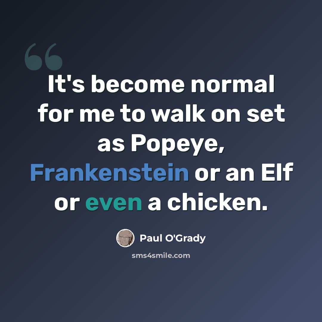 “It's become normal for me to walk on set as Popeye, Frankenstein or an Elf or even a chicken.” quote by Paul O'Grady