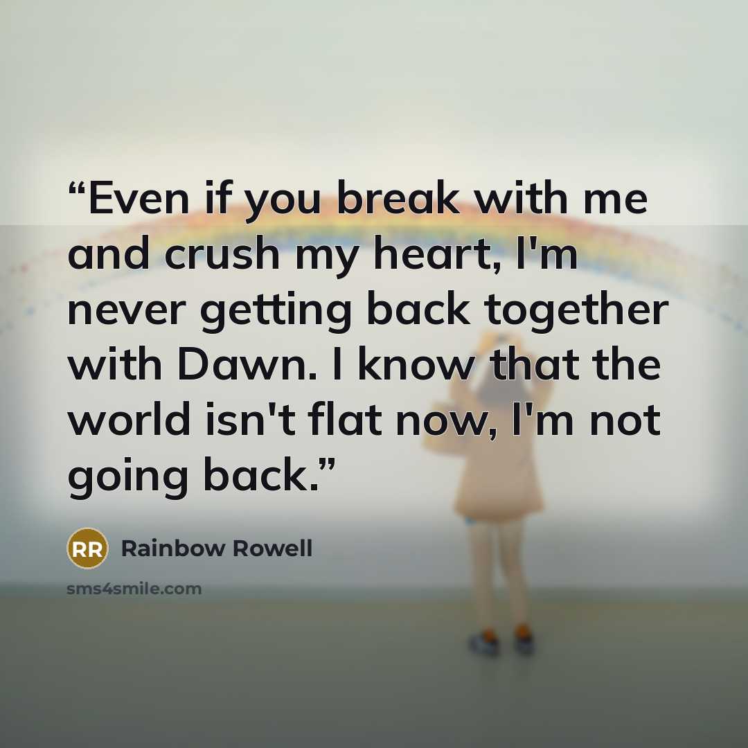 “Even if you break with me and crush my heart, I'm never getting back together with Dawn. I know that the world isn't flat now, I'm not going back.” quote by Rainbow Rowell