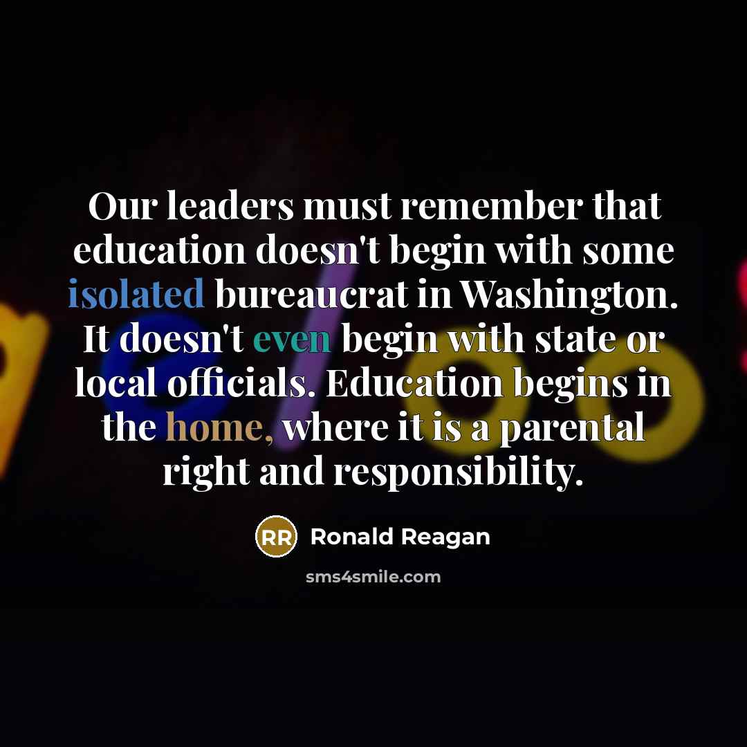 “Our leaders must remember that education doesn't begin with some isolated bureaucrat in Washington. It doesn't even begin with state or local officials. Education begins in the home, where it is a parental right and responsibility.” quote by Ronald Reagan