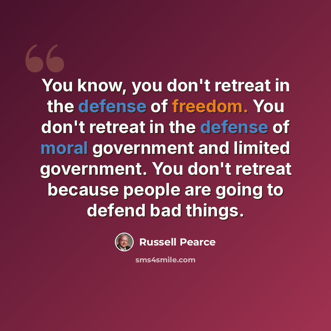 “You know, you don't retreat in the defense of freedom. You don't retreat in the defense of moral government and limited government. You don't retreat because people are going to defend bad things.” quote by Russell Pearce