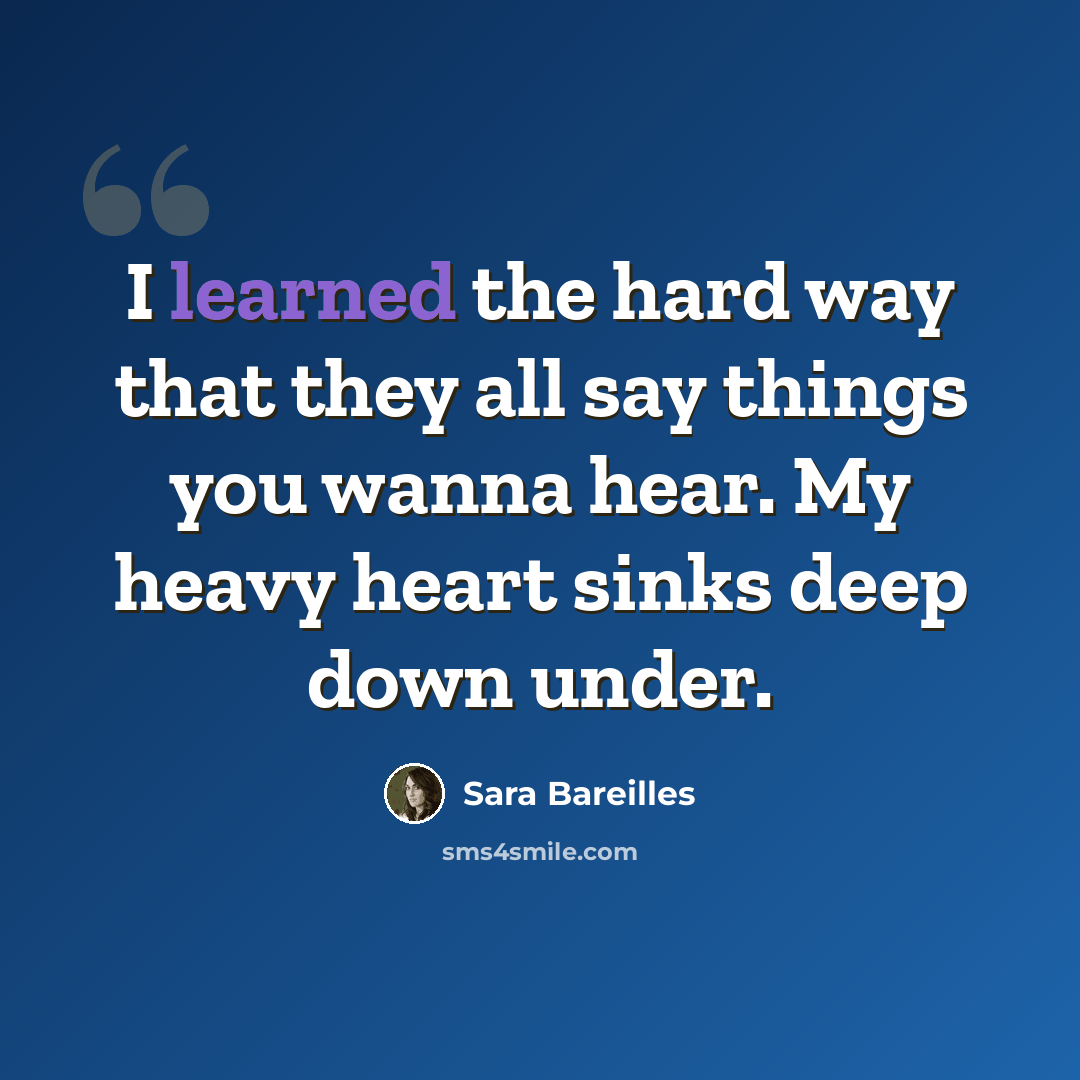 “I learned the hard way that they all say things you wanna hear. My heavy heart sinks deep down under.” quote by Sara Bareilles