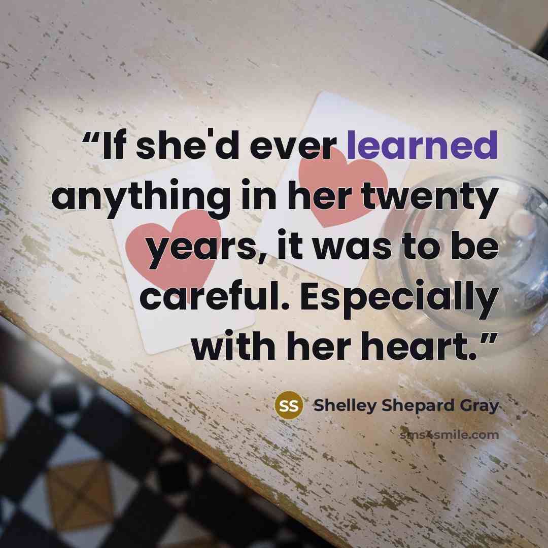 “If she'd ever learned anything in her twenty years, it was to be careful. Especially with her heart.” quote by Shelley Shepard Gray