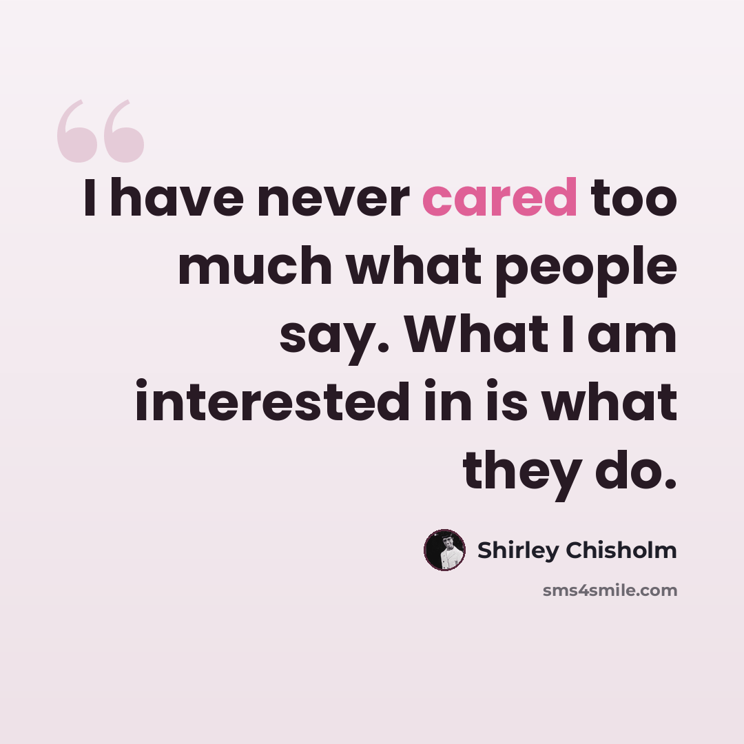 “I have never cared too much what people say. What I am interested in is what they do.” quote by Shirley Chisholm