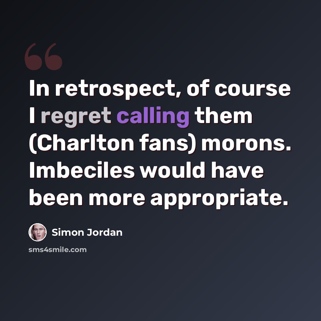 “In retrospect, of course I regret calling them (Charlton fans) morons. Imbeciles would have been more appropriate.” quote by Simon Jordan