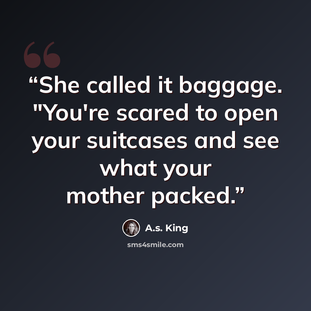“She called it baggage. "You're scared to open your suitcases and see what your mother packed.” quote by A.S. King