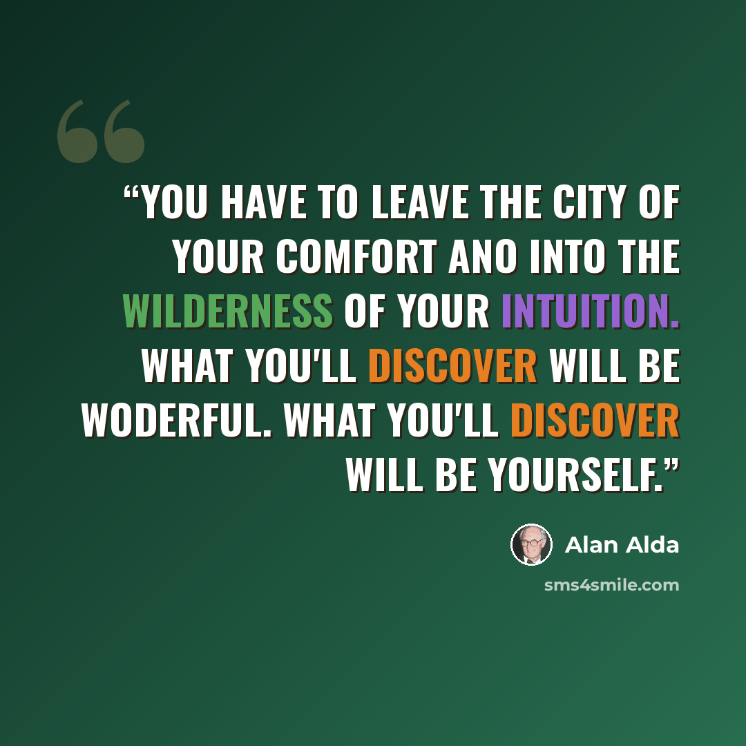 “You have to leave the city of your comfort ano into the wilderness of your intuition. what you'll discover will be woderful. what you'll discover will be yourself.” quote by Alan Alda