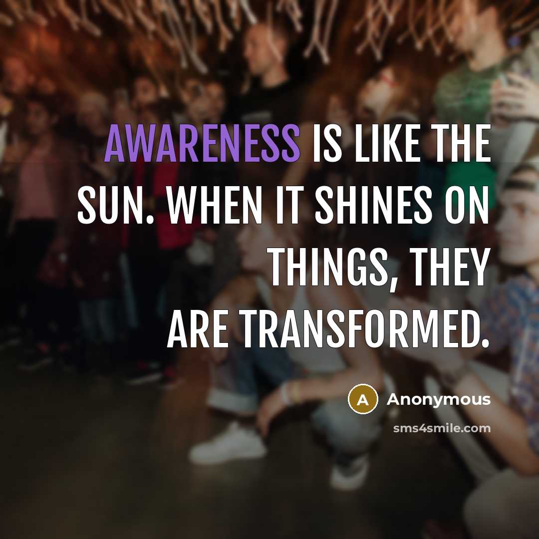 “Awareness is like the sun. When it shines on things, they are transformed.” quote by Anonymous