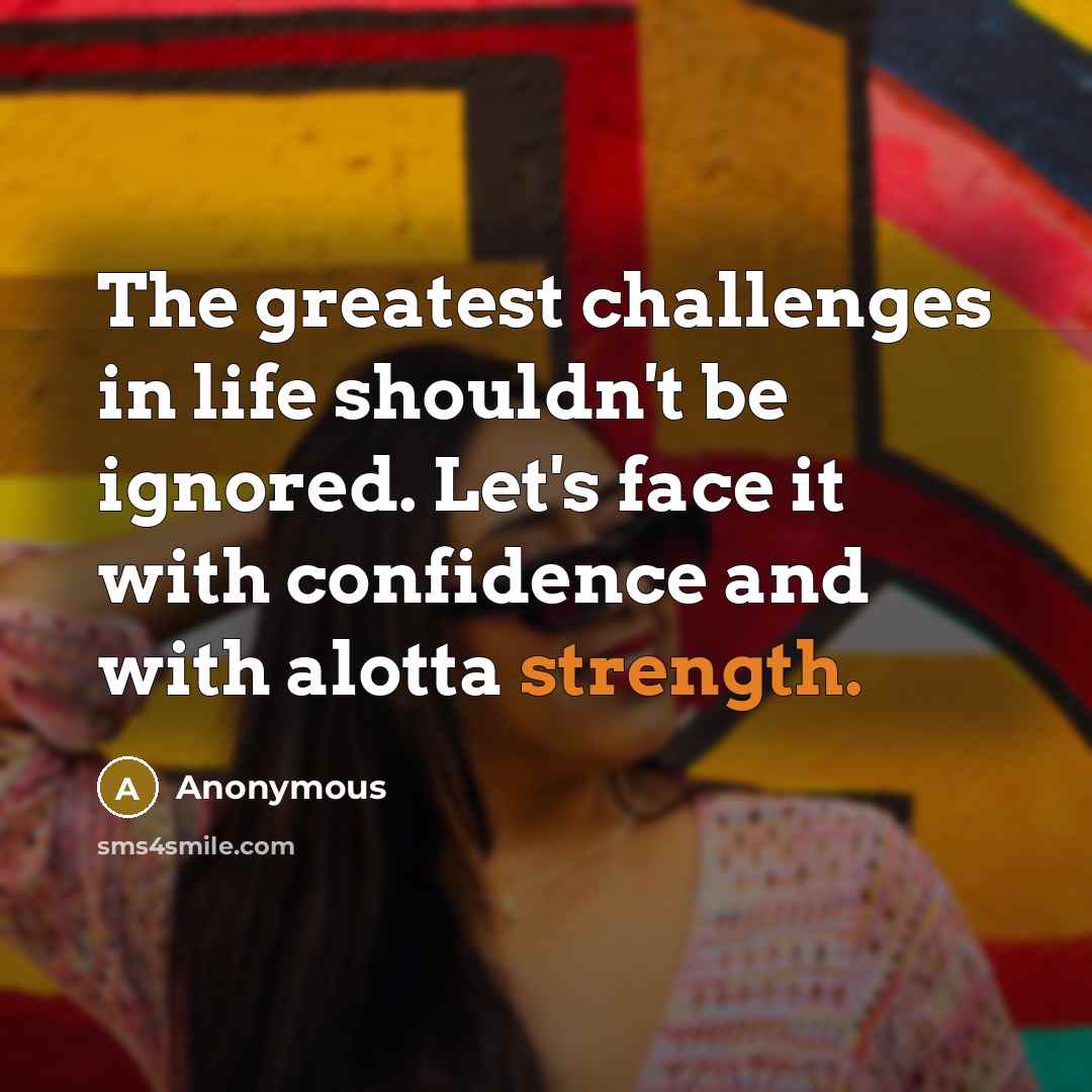 “The greatest challenges in life shouldn't be ignored. Let's face it with confidence and with alotta strength.” quote by Anonymous