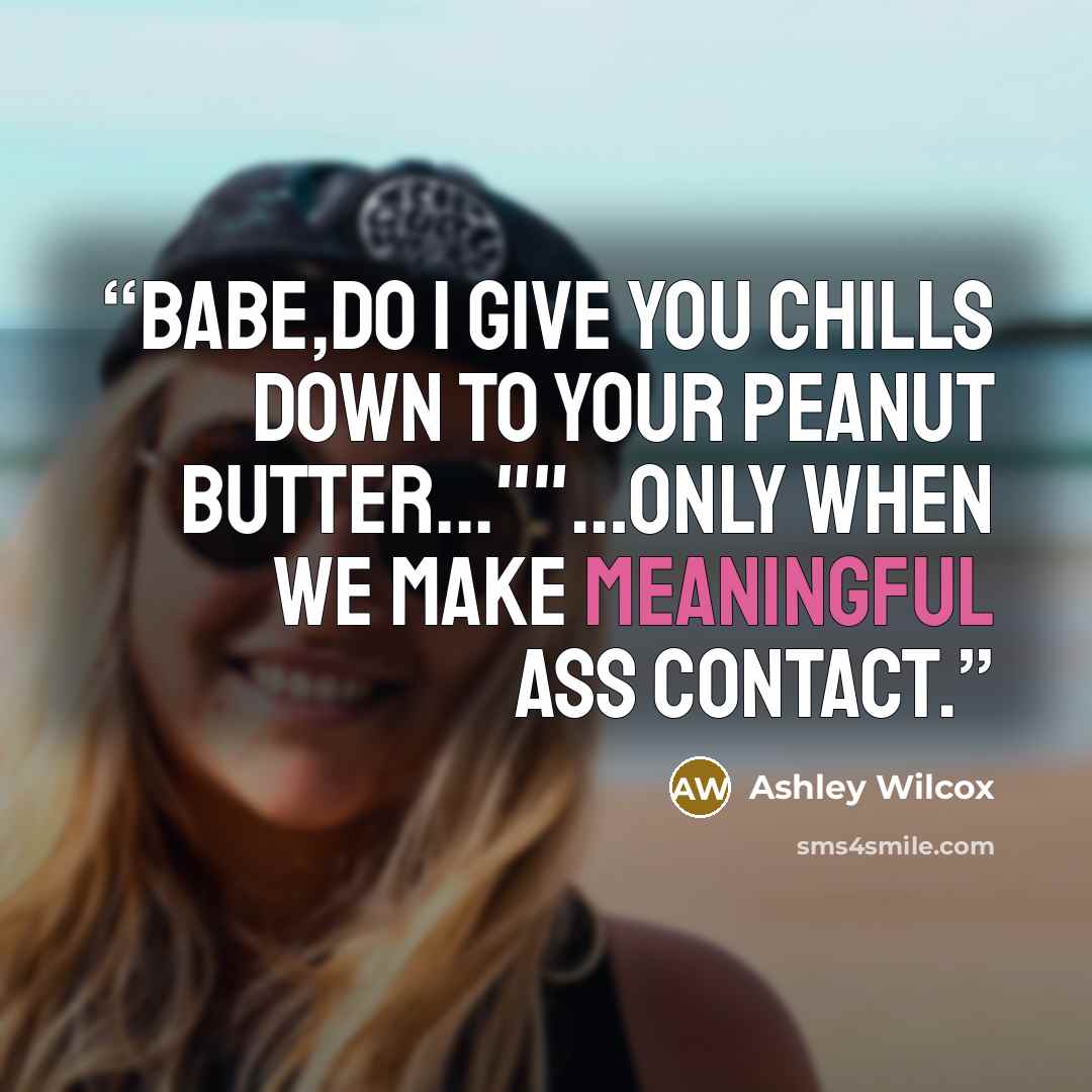 “Babe,do i give you chills down to your peanut butter...""…only when we make meaningful ass contact.” quote by Ashley Wilcox