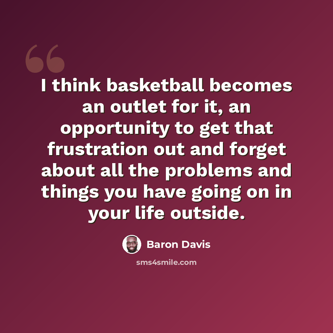 “I think basketball becomes an outlet for it, an opportunity to get that frustration out and forget about all the problems and things you have going on in your life outside.” quote by Baron Davis