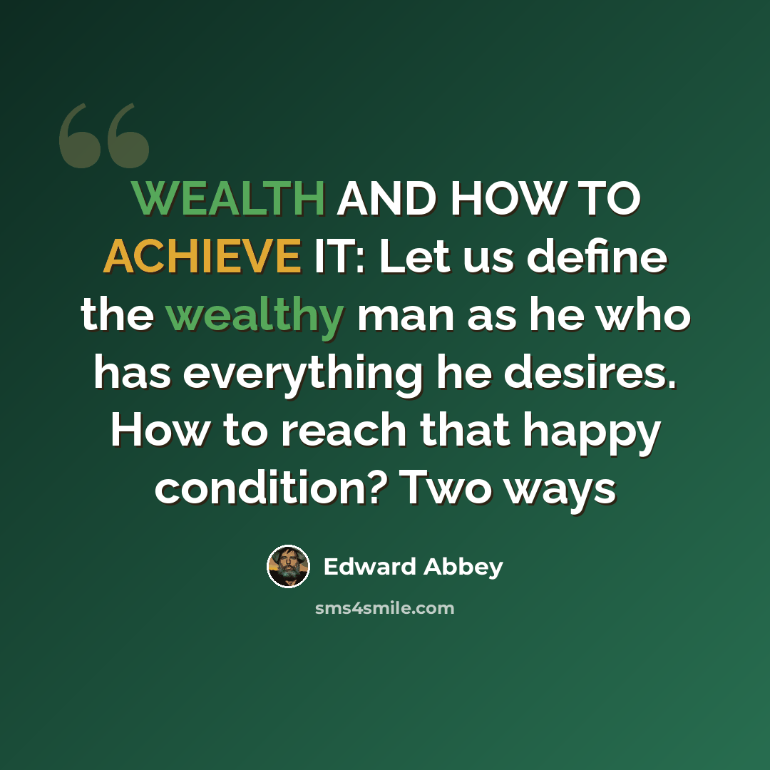 “WEALTH AND HOW TO ACHIEVE IT: Let us define the wealthy man as he who has everything he desires. How to reach that happy condition? Two ways” quote by Edward Abbey