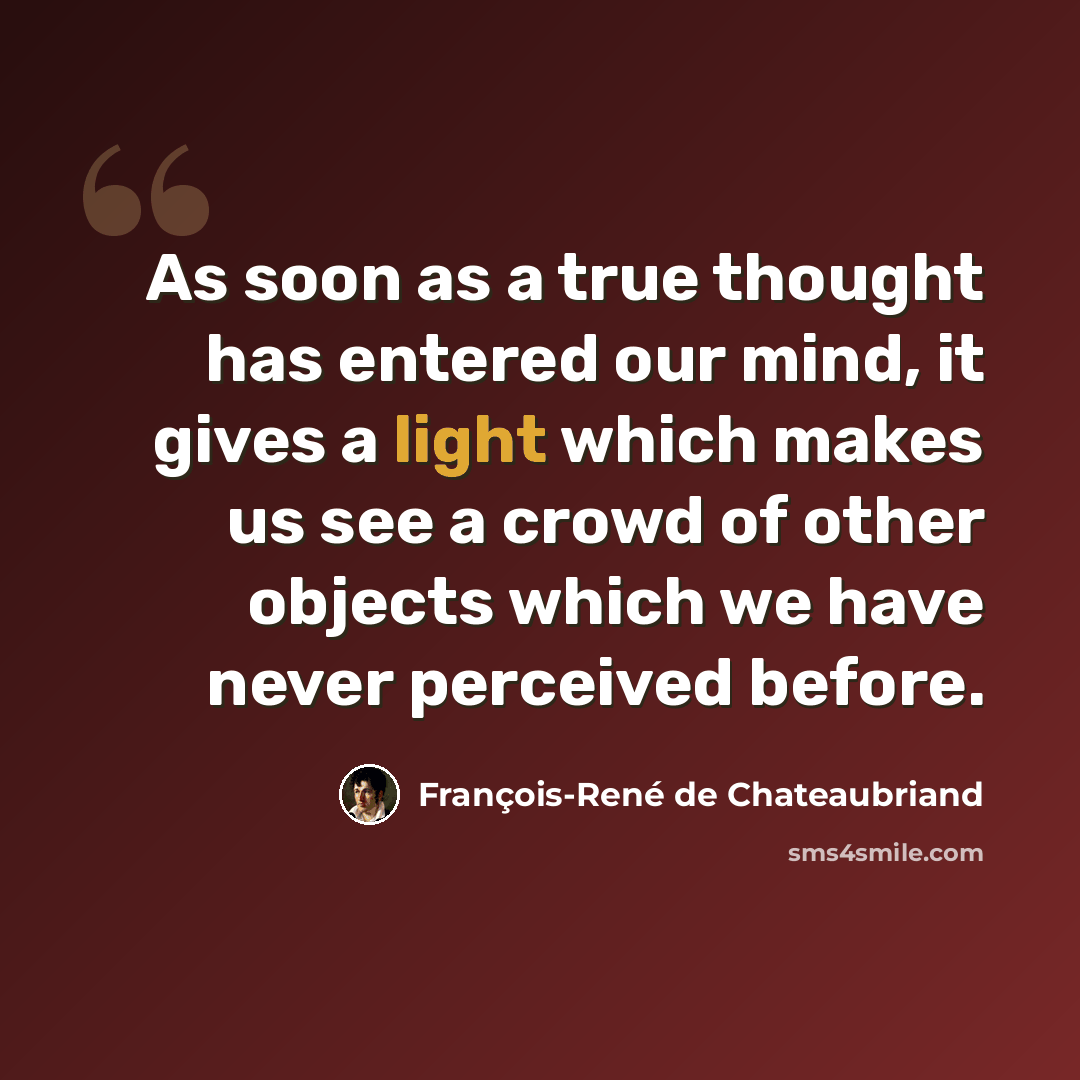 “As soon as a true thought has entered our mind, it gives a light which makes us see a crowd of other objects which we have never perceived before.” quote by François-René de Chateaubriand