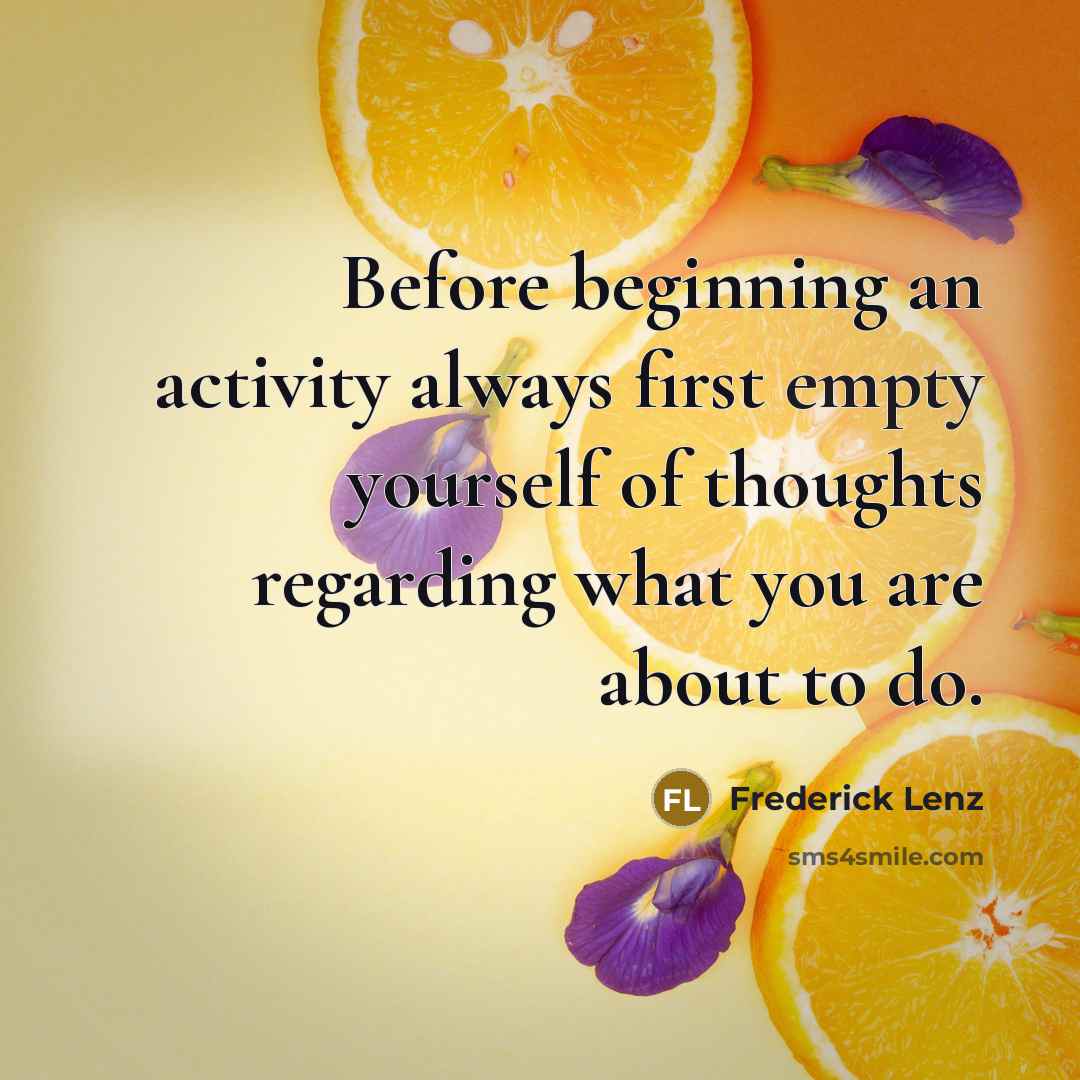 “Before beginning an activity always first empty yourself of thoughts regarding what you are about to do.” quote by Frederick Lenz