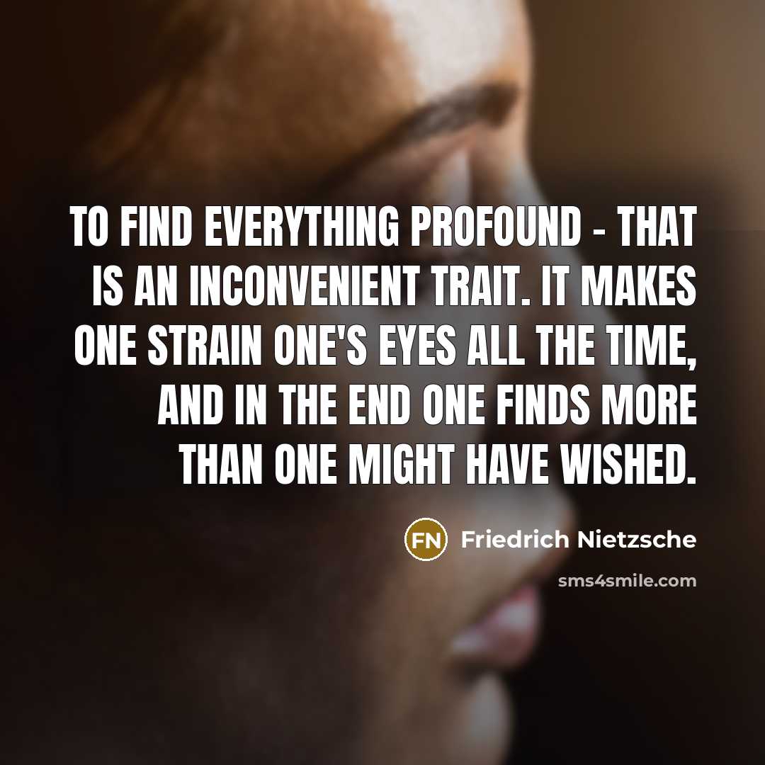 “To find everything profound - that is an inconvenient trait. It makes one strain one's eyes all the time, and in the end one finds more than one might have wished.” quote by Friedrich Nietzsche