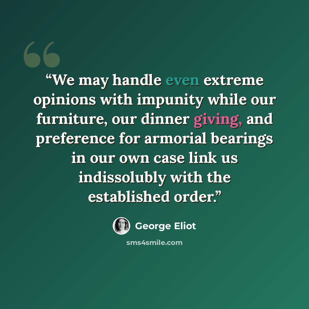 “We may handle even extreme opinions with impunity while our furniture, our dinner giving, and preference for armorial bearings in our own case link us indissolubly with the established order.” quote by George Eliot