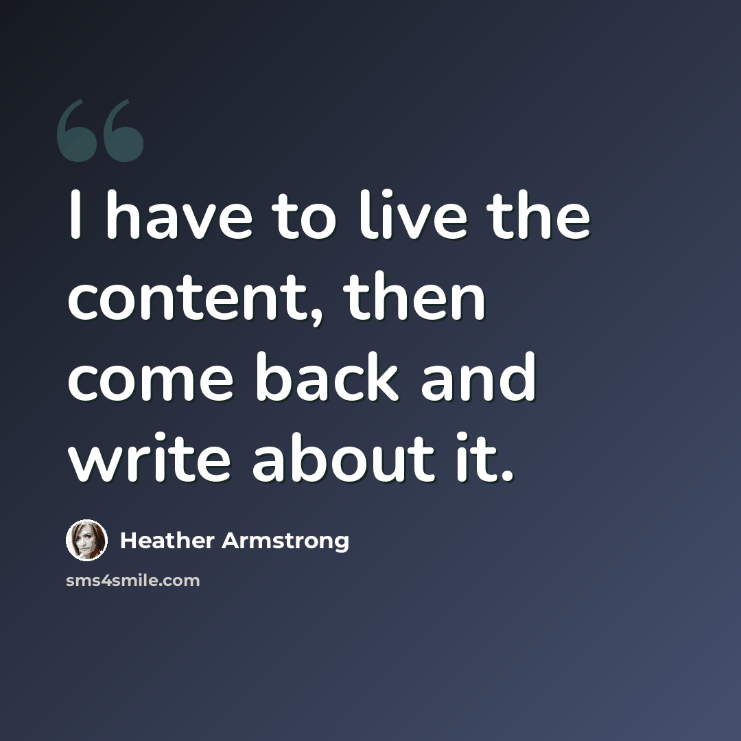 “I have to live the content, then come back and write about it.” quote by Heather Armstrong